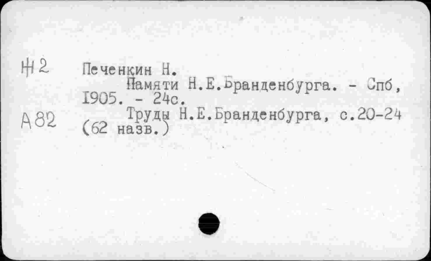 ﻿Печенкин Н.
Памяти Н.Е.Бранденбурга. - Бпб, 1905. - 24с.
досі	Труды Н.Е.Бранденбурга, с.20-24
и (62 назв.)